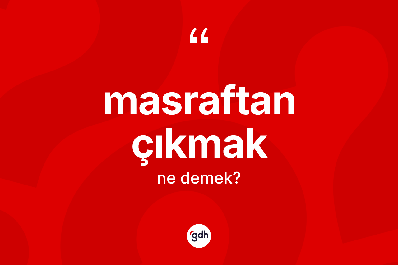 Masraftan çıkmak sözü neyi anlatır? Masraftan çıkmak ifadesi hangi durumlarda kullanılır?