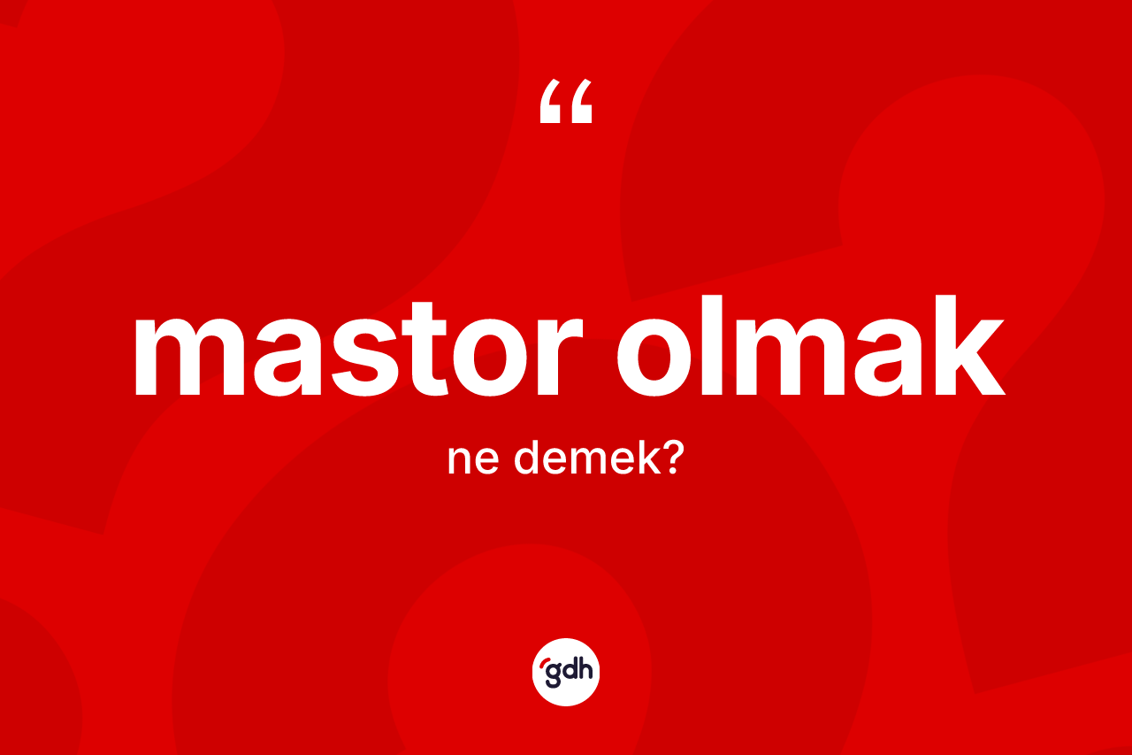 Mastor olmak ifadesinin tanımı nedir? Mastor olmak ifadesinin kaç farklı anlamı var?