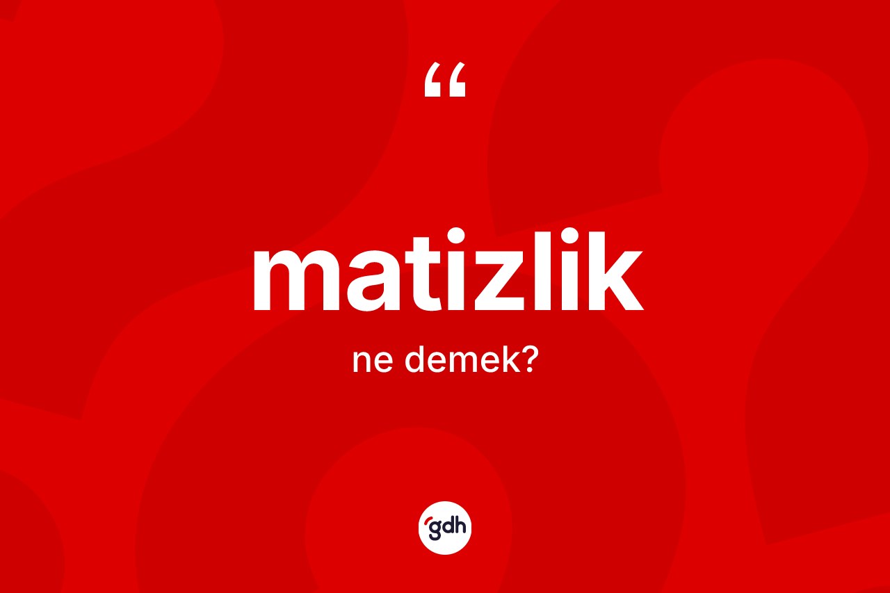 Matizlik kelimesi ne demek? Matizlik kelimesinin özellikleri nelerdir?