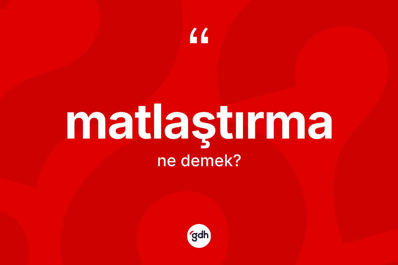 Matlaştırma kelimesi ne demek? Matlaştırma kelimesinin TDK anlamı nedir?