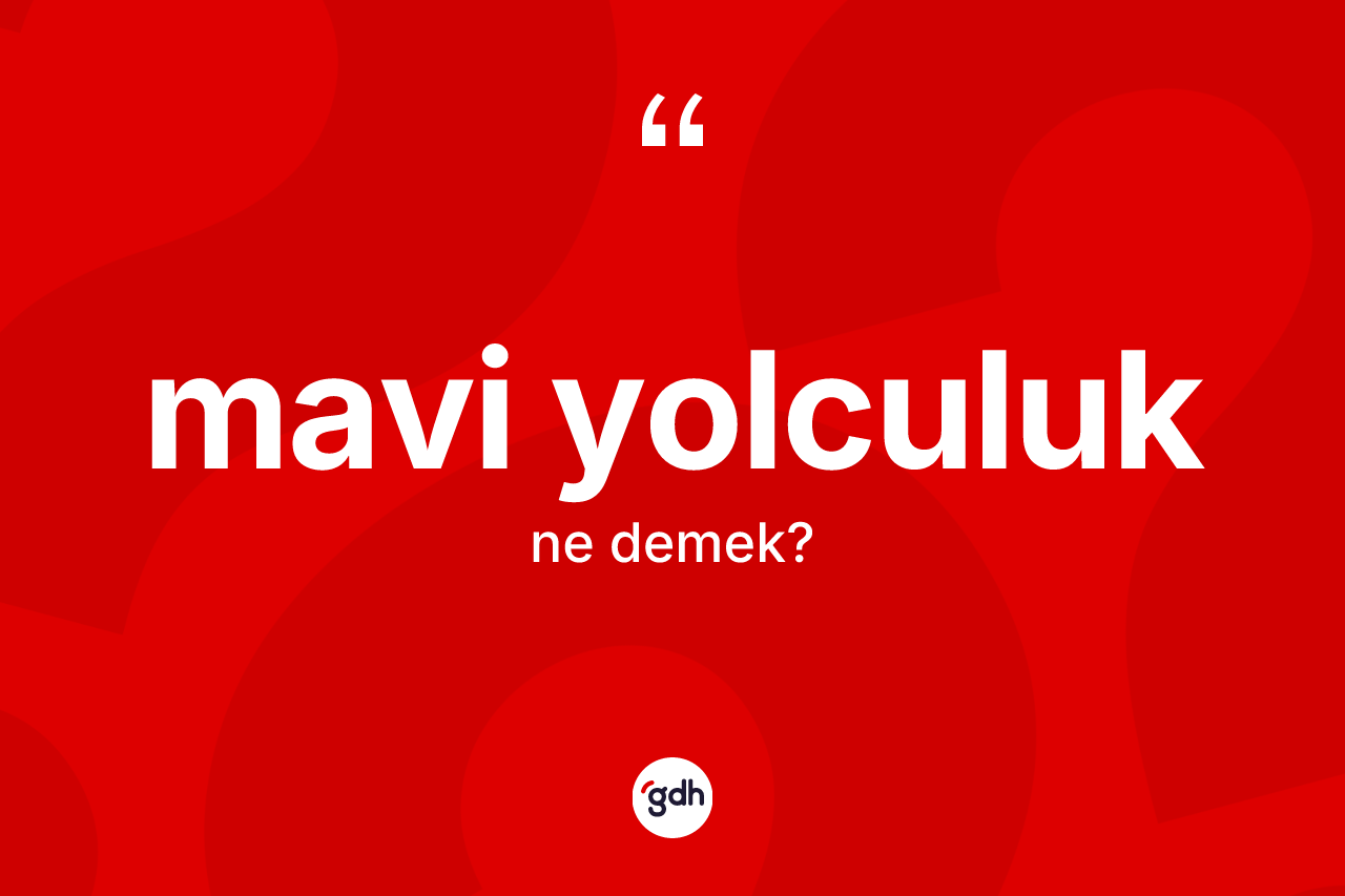 Mavi yolculuk kelimesi ne demek? Mavi yolculuğun TDK'ya göre anlamı nedir?