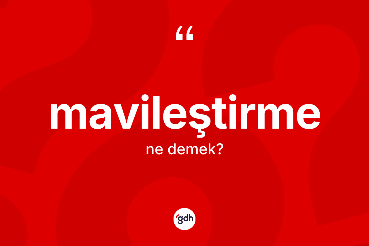 Mavileştirme kelimesinin tanımı nedir? Mavileştirmenin TDK'ya göre anlamı nedir?