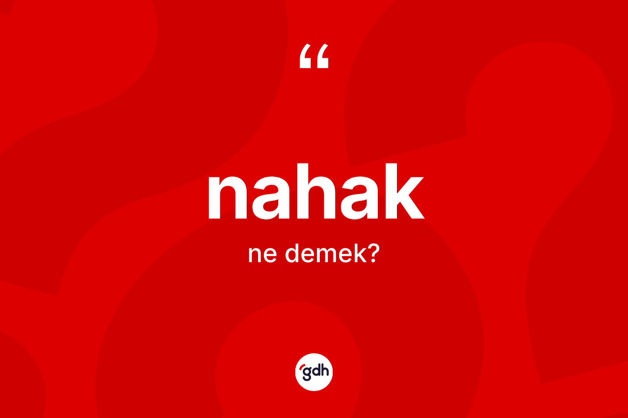 Nahak kelimesi ne anlama gelir? Nahağın sözlükteki anlamı nedir?