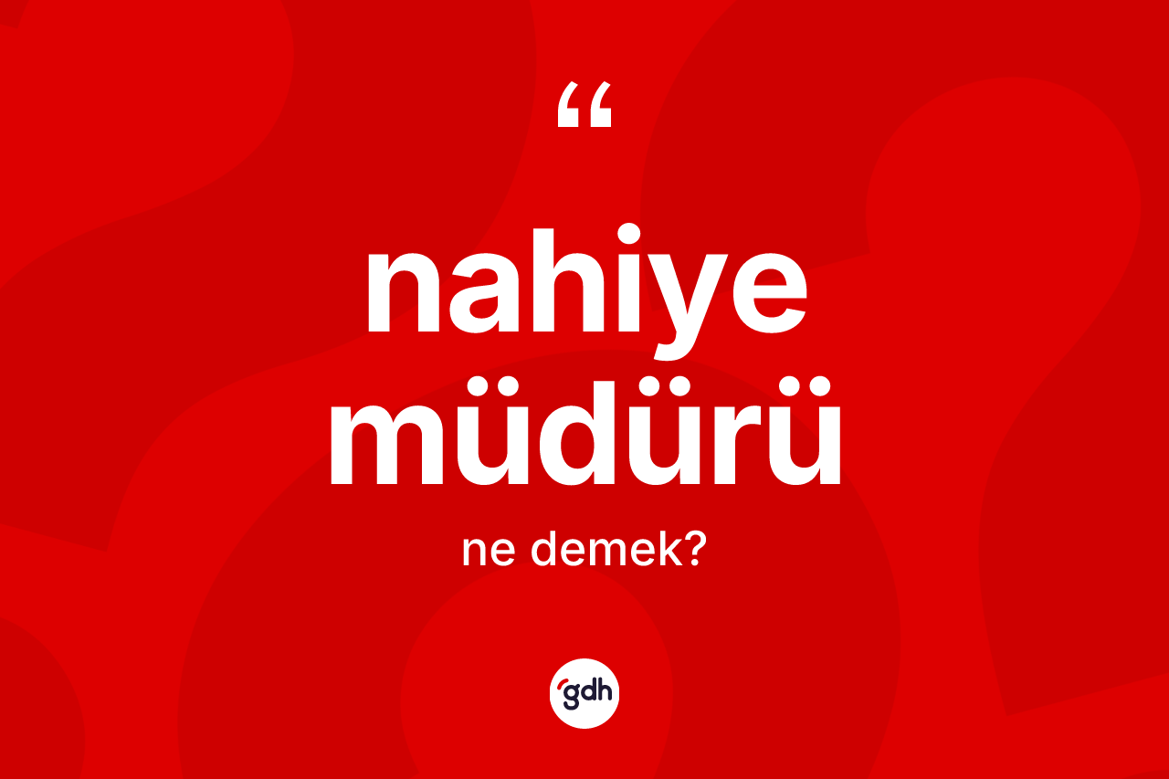 Nahiye müdürü kelimesi ne demek? Nahiye müdürünün TDK'ya göre anlamı nedir?