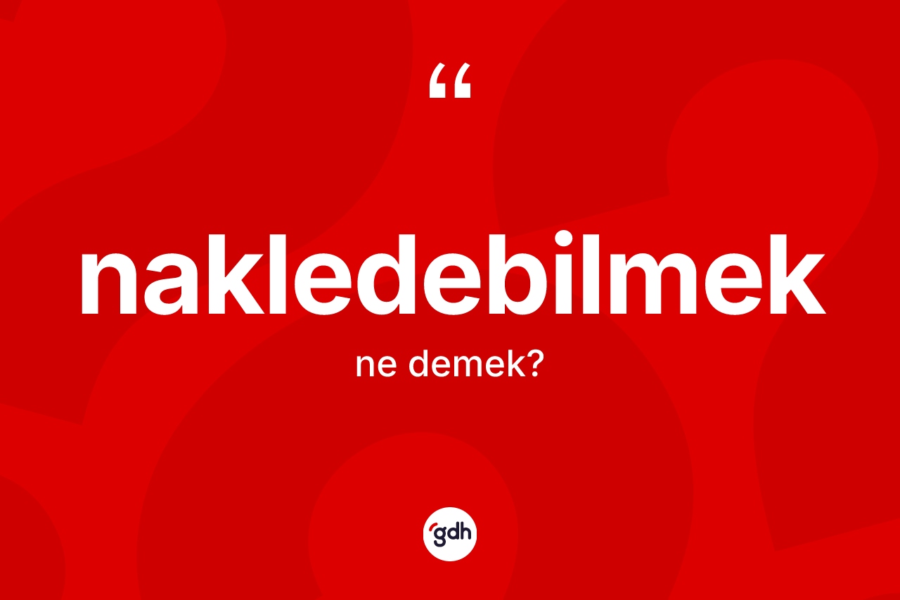Nakledebilmek ne anlama gelir? Nakledebilmeğin sözlükteki anlamı nedir?