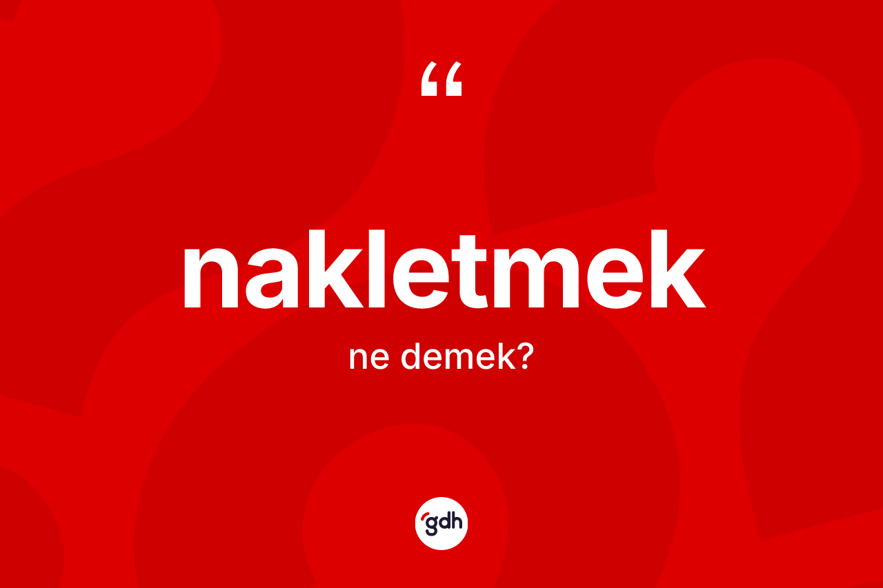 Nakletmek kelimesinin anlamı nedir? Nakletmedin TDK'ya göre anlamı nedir?