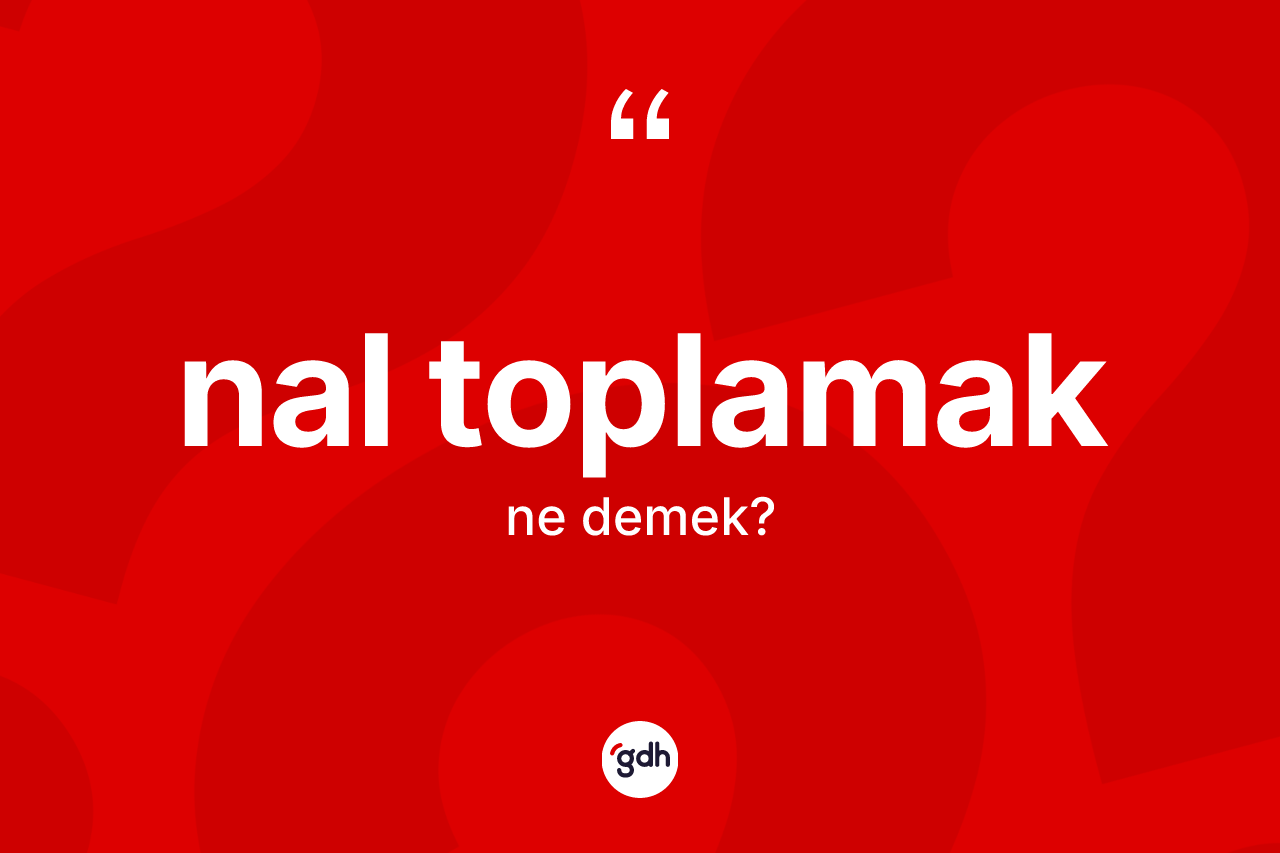 Nal toplamak ifadesinin sözlükteki anlamı nedir? Nal toplamak ifadesinin TDK'ya göre anlamı nedir?