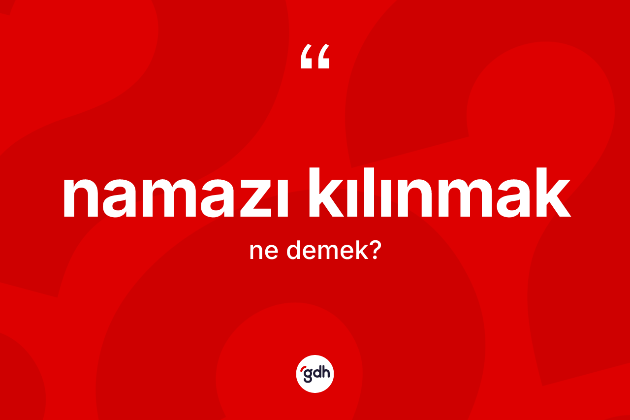 Namazı kılınmak sözü nedir? Namazı kılınmak ifadesinin TDK anlamı nedir?