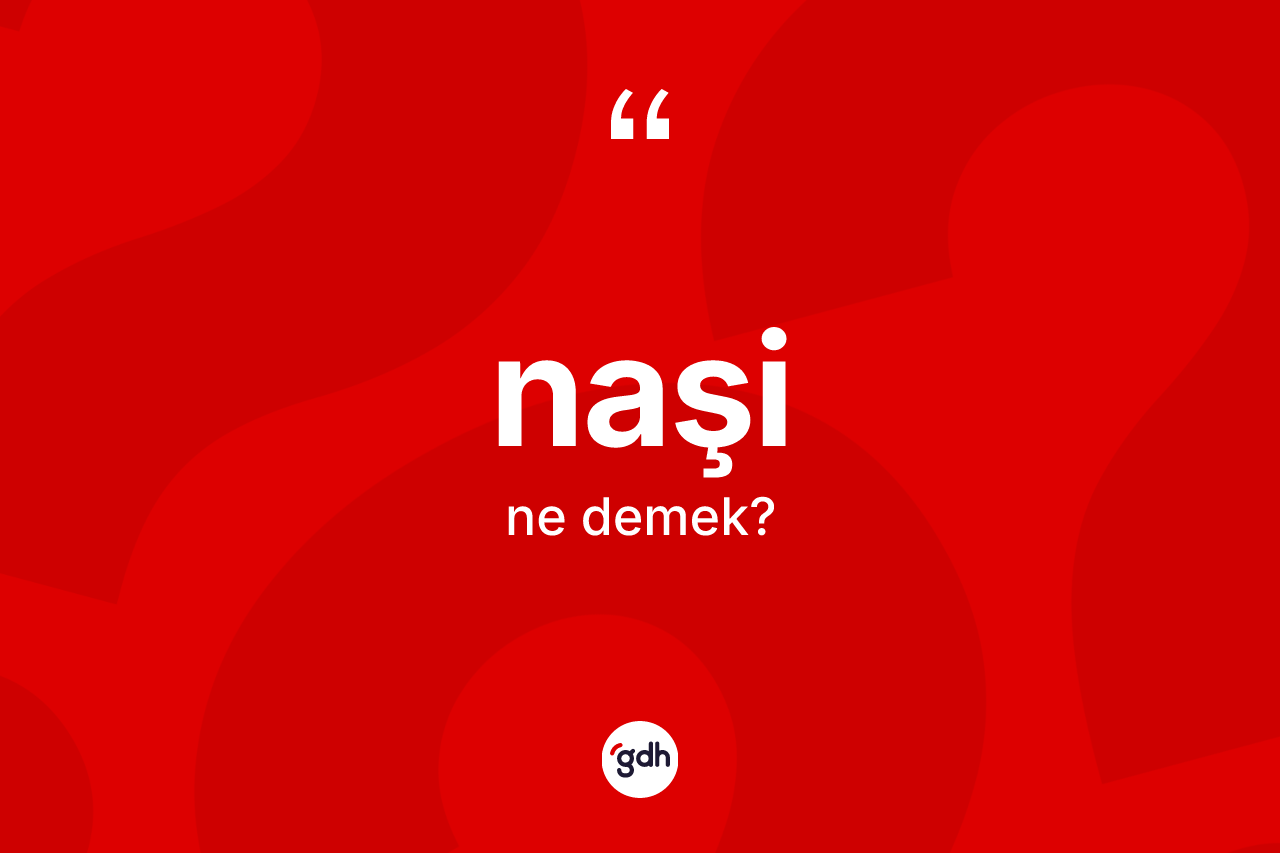 Naşi kelimesinin anlamı nedir? Naşi kelimesinin TDK anlamı nedir?