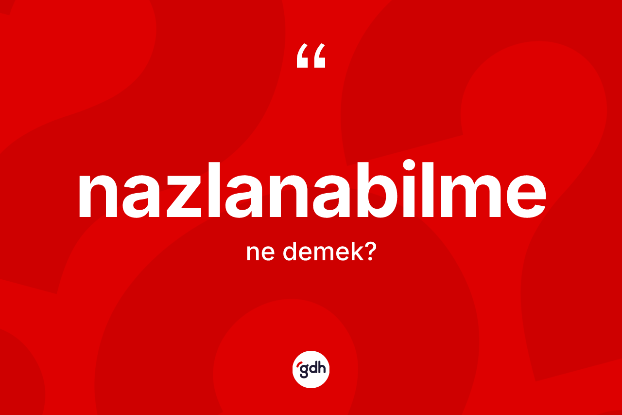 Nazlanabilme kelimesinin sözlükteki tanımı nedir? Nazlanabilme kelimesinin özellikleri nelerdir?