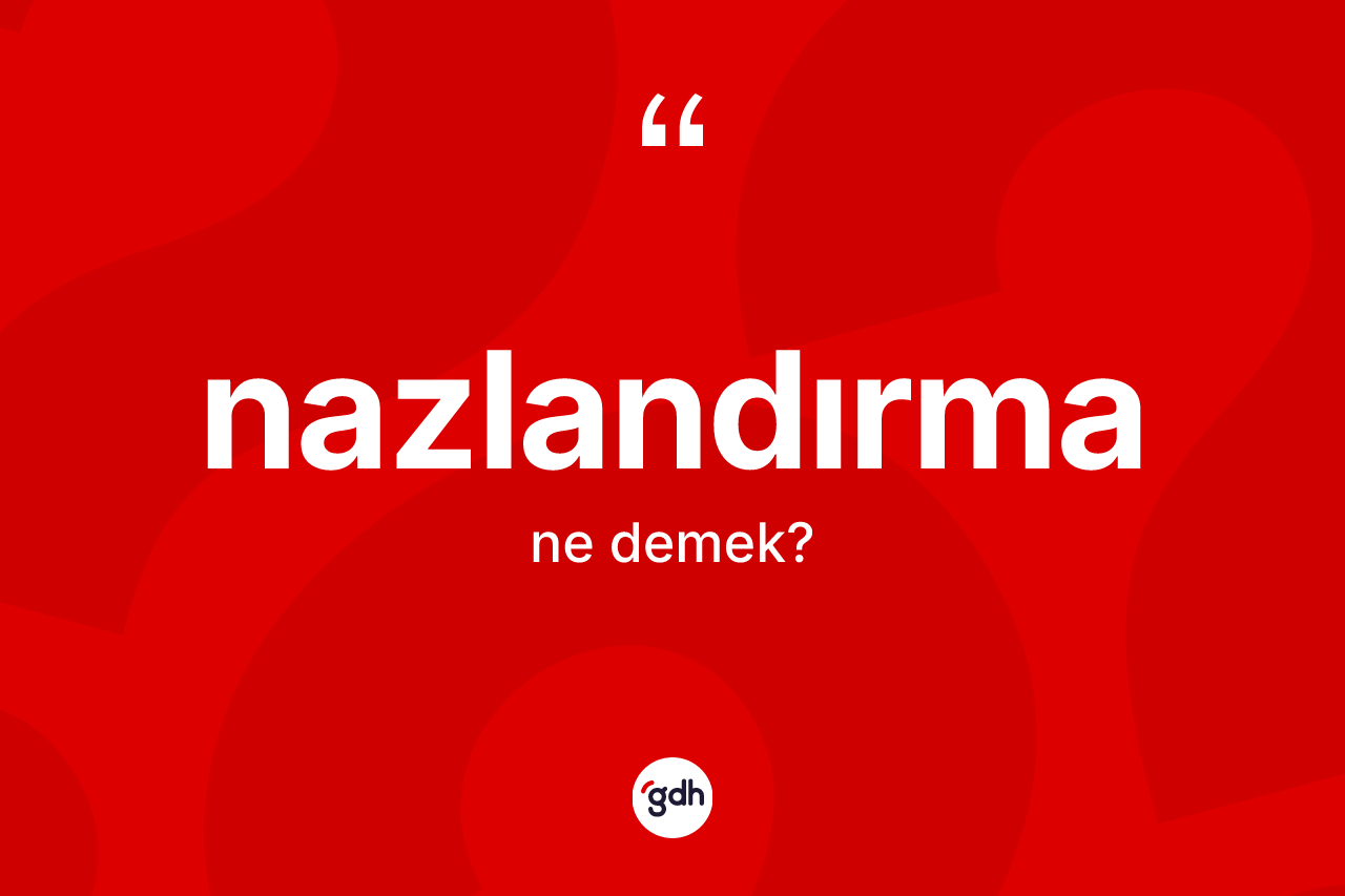 Nazlandırma kelimesinin sözlükteki tanımı nedir? Nazlandırmanın kısaca tanımı nedir?