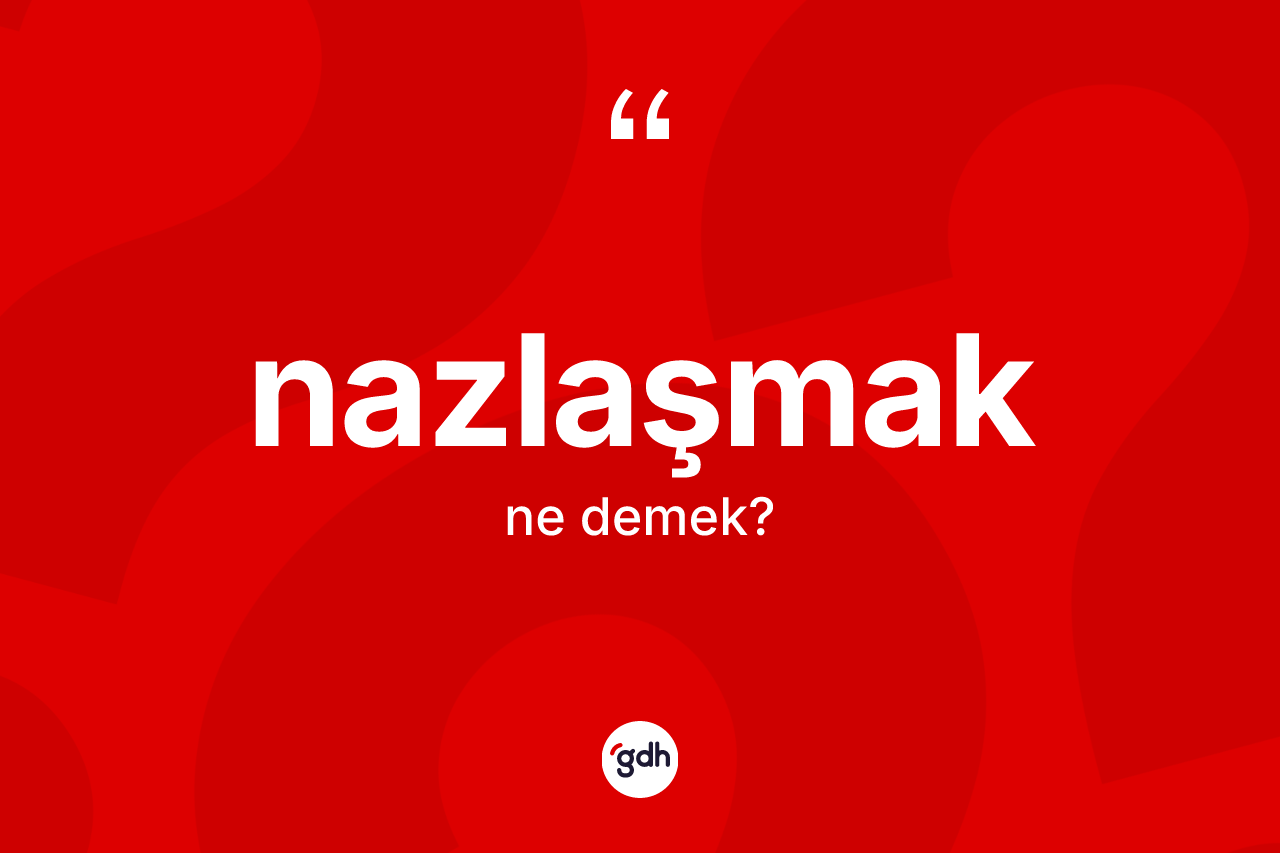 Nazlaşmak kelimesinin sözlükteki tanımı nedir? Nazlaşmağın TDK'ya göre anlamı nedir?