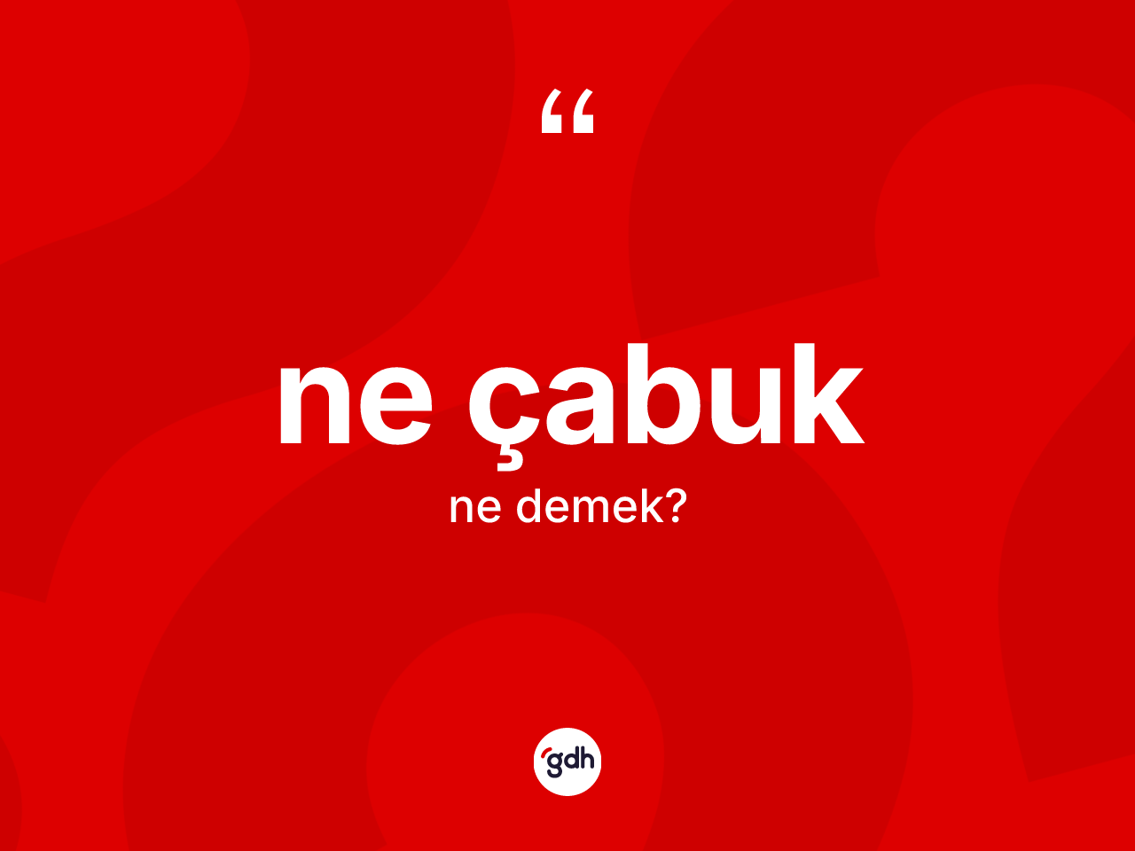 Ne çabuk  kelimesinin tanımı nedir? Ne çabuk un kısaca tanımı nedir?