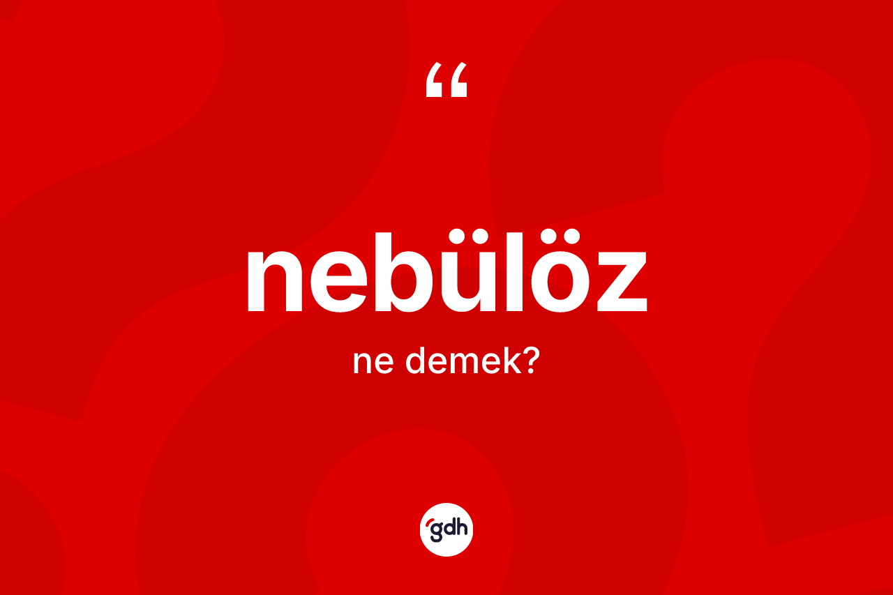 Nebülöz kelimesi ne demek? Nebülöz kelimesinin TDK anlamı nedir?