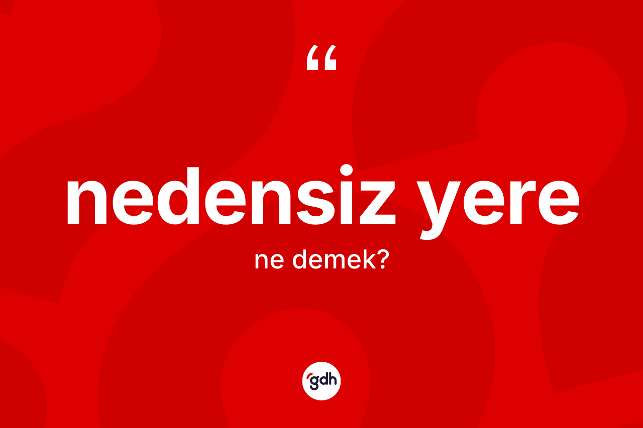 Nedensiz yere  nedir? Nedensiz yere in sözlükteki anlamı nedir?