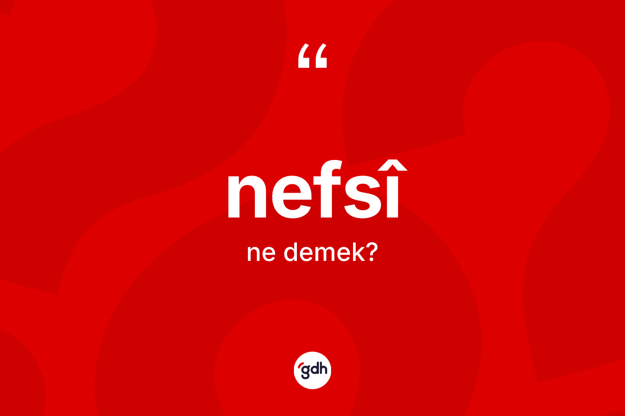 Nefsî kelimesinin sözlükteki tanımı nedir? Nefsî kelimesinin özellikleri nelerdir?