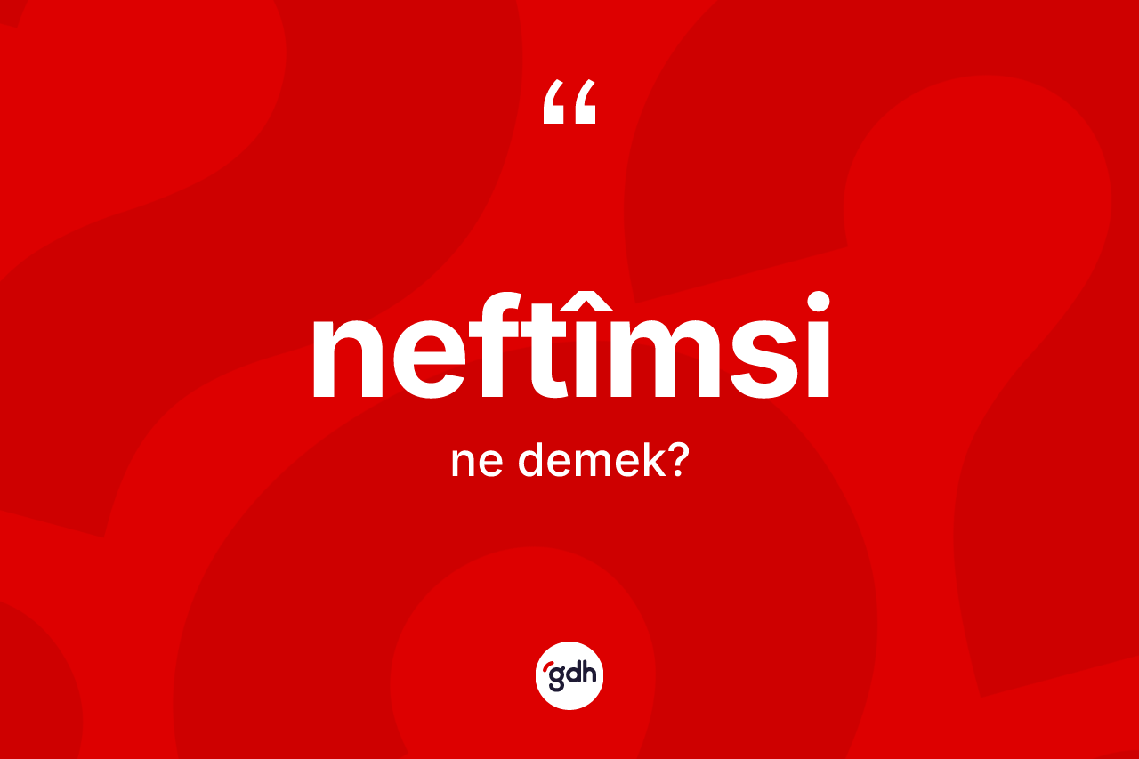 Neftîmsi kelimesinin anlamı nedir? Neftîmsi kelimesinin özellikleri nelerdir?