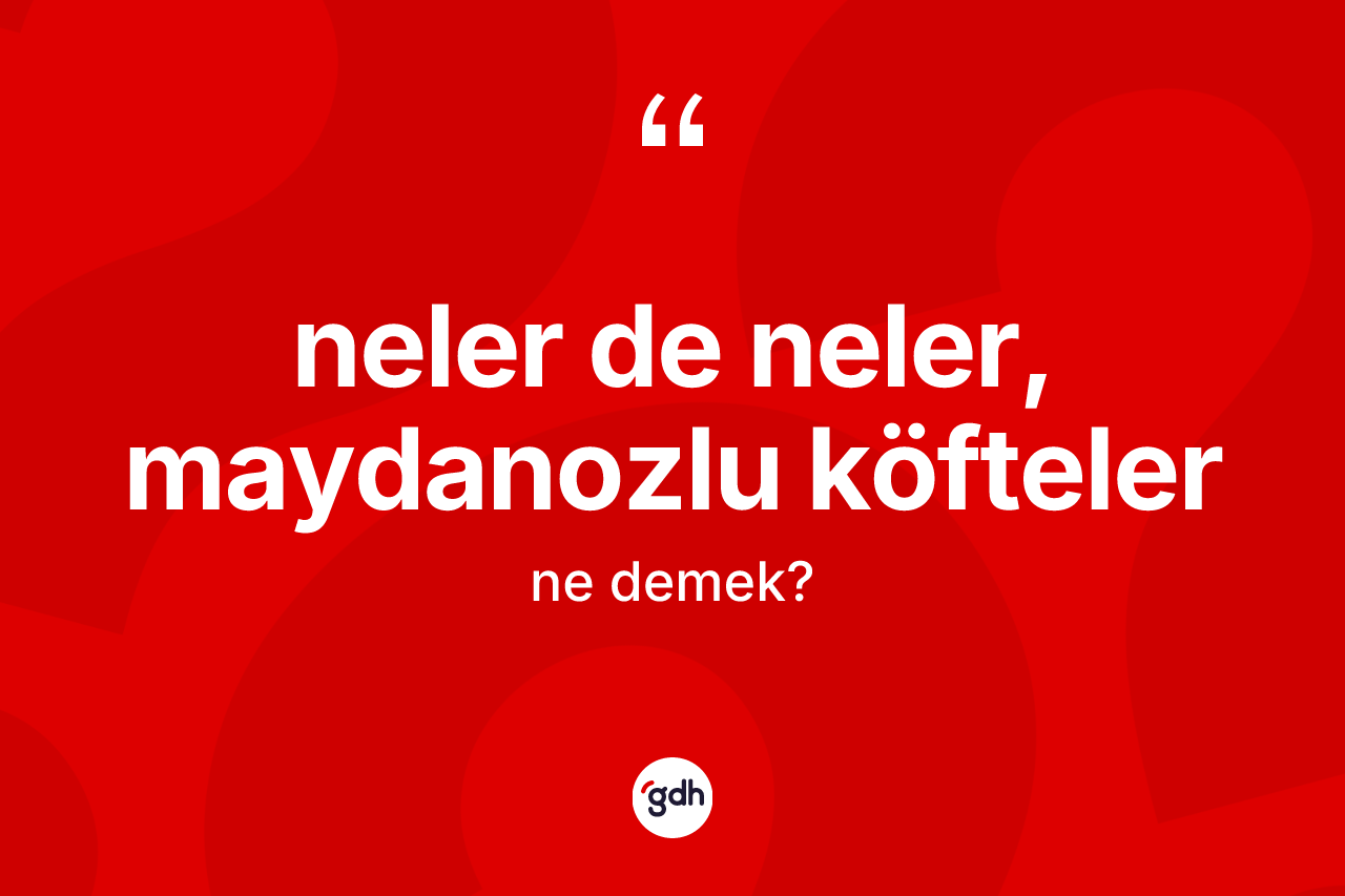 Neler de neler, maydanozlu köfteler ifadesi nedir? Neler de neler, maydanozlu köfteler ifadesi nerede kullanılır?