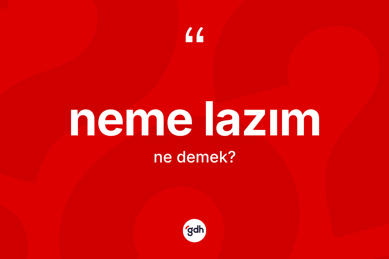 Neme lazım kelimesinin tanımı nedir? Neme lazımın TDK'ya göre anlamı nedir?