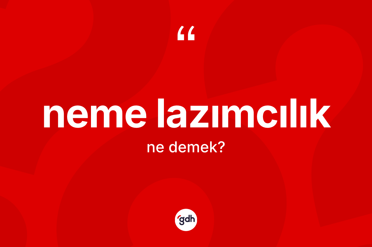 Neme lazımcılık kelimesinin sözlükteki tanımı nedir? Neme lazımcılığın kısaca tanımı nedir?