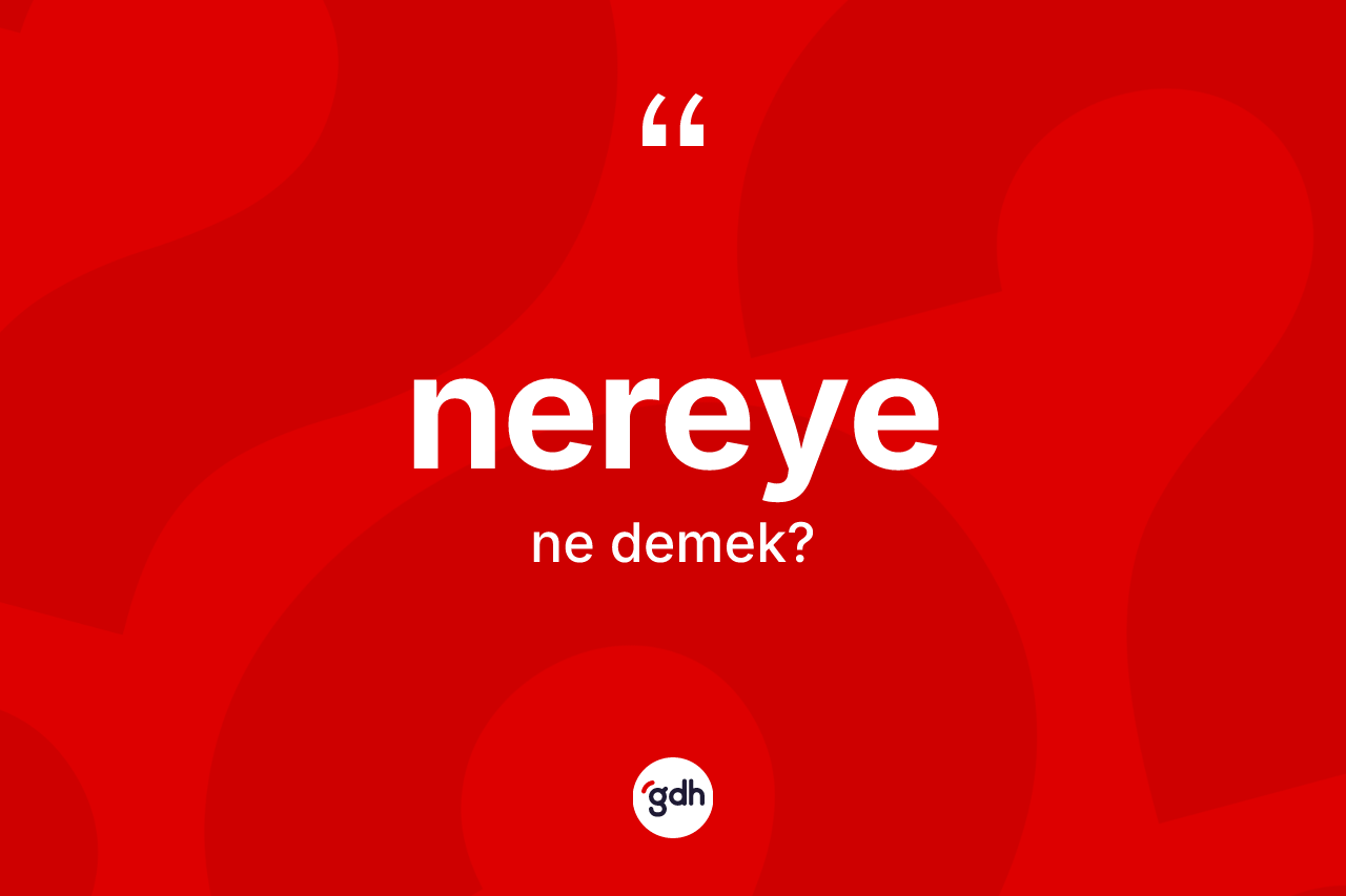 Nereye nedir? Nereyenin TDK'ya göre anlamı nedir?