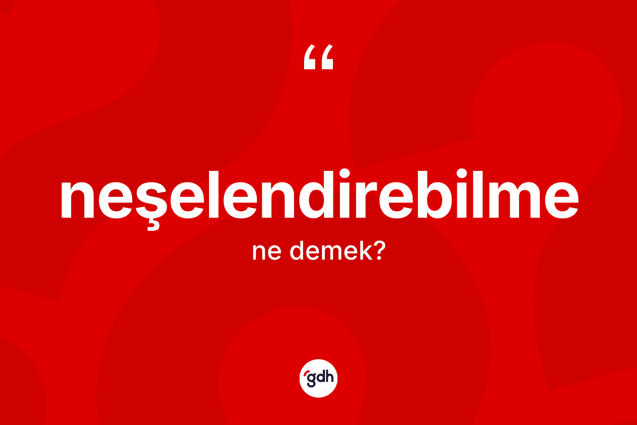 Neşelendirebilme ne anlama gelir? Neşelendirebilmenin TDK'ya göre anlamı nedir?