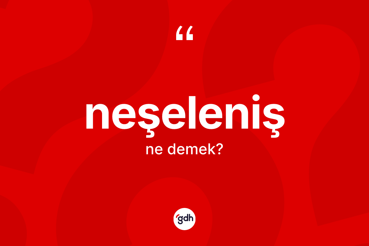 Neşeleniş kelimesi ne anlama gelir? Neşeleniş kelimesinin kaç farklı anlamı var?