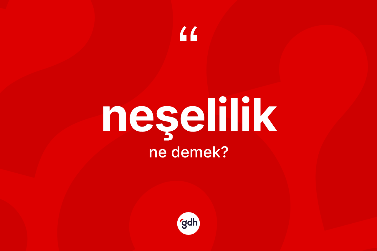 Neşelilik kelimesi ne demek? Neşelilik kelimesinin kaç farklı anlamı var?