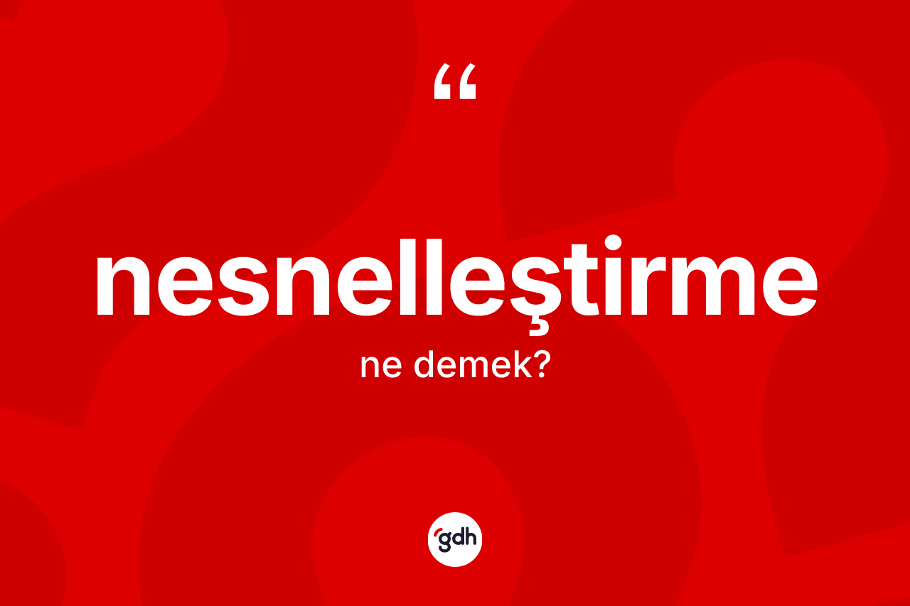 Nesnelleştirme kelimesinin sözlükteki tanımı nedir? Nesnelleştirmenin sözlükteki anlamı nedir?
