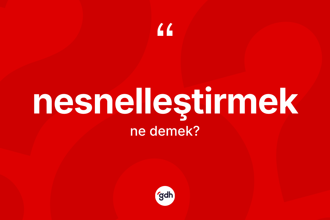 Nesnelleştirmek kelimesinin tanımı nedir? Nesnelleştirmek kelimesinin kaç farklı anlamı var?