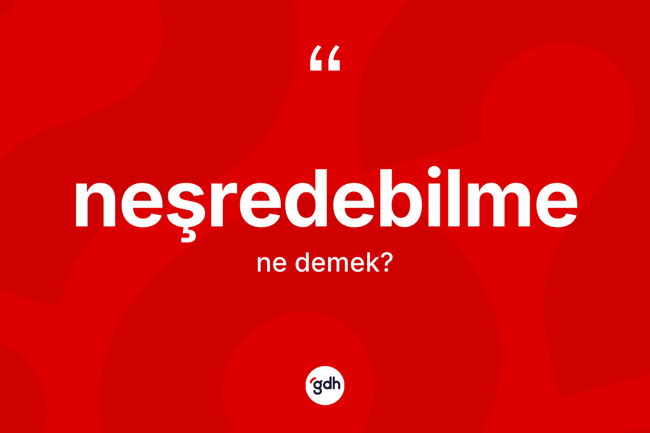 Neşredebilme kelimesinin tanımı nedir? Neşredebilme kelimesinin TDK'ya göre açıklaması nedir?