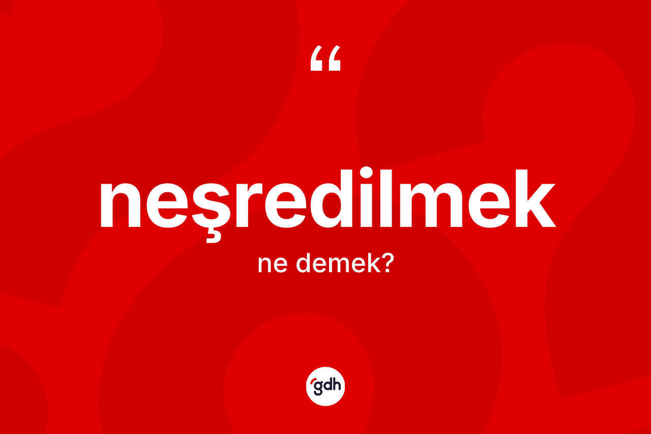 Neşredilmek kelimesinin tanımı nedir? Neşredilmeğin halk arasındaki kullanımı nasıldır?
