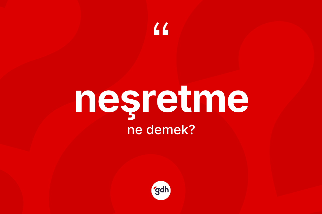 Neşretme kelimesi nedir? Neşretmenin halk arasındaki kullanımı nasıldır?