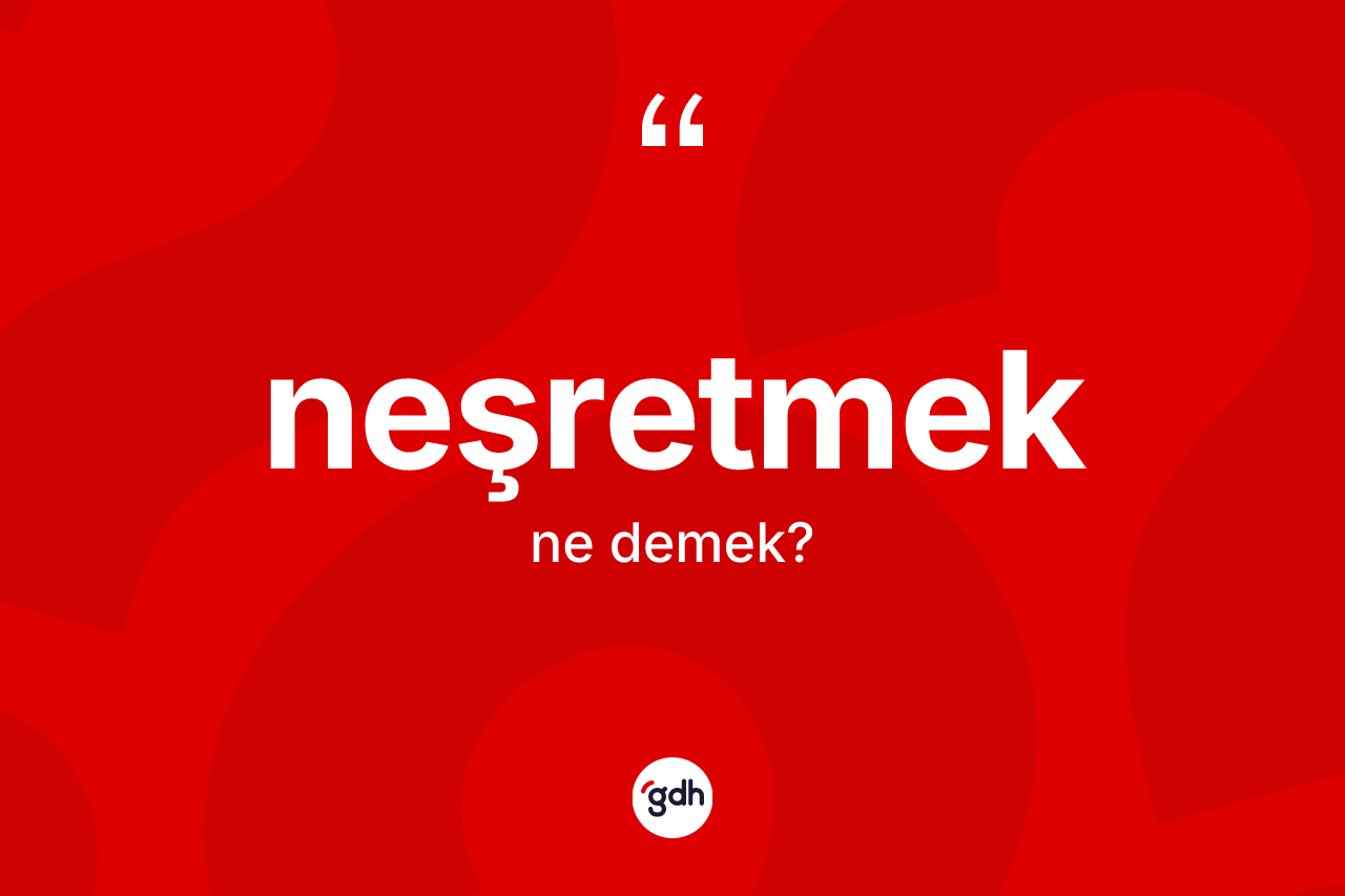 Neşretmek kelimesi ne demek? Neşretmedin halk arasındaki kullanımı nasıldır?