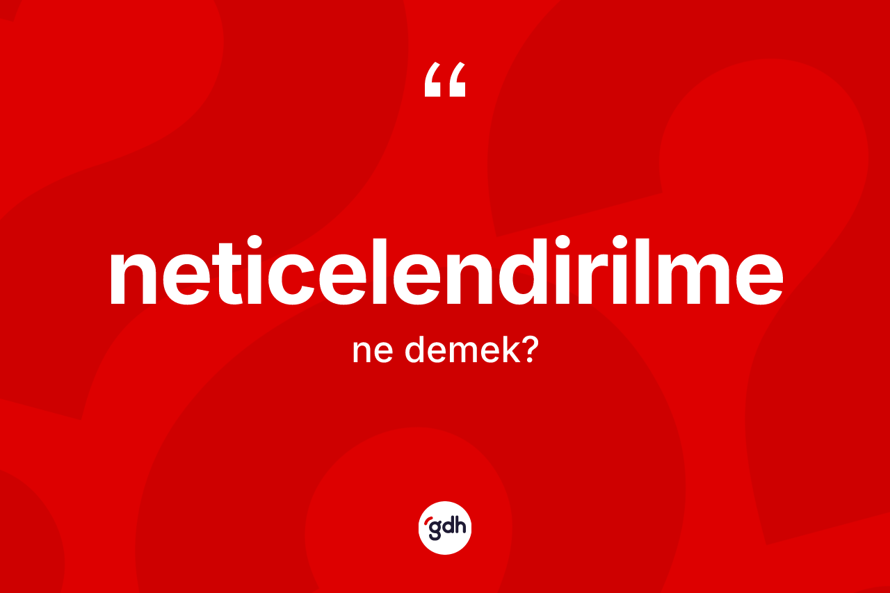Neticelendirilme kelimesinin tanımı nedir? Neticelendirilmenin TDK'ya göre anlamı nedir?