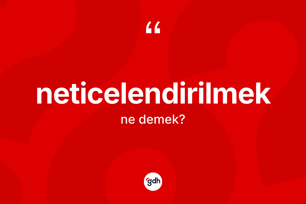 Neticelendirilmek kelimesi nedir? Neticelendirilmek kelimesinin özellikleri nelerdir?