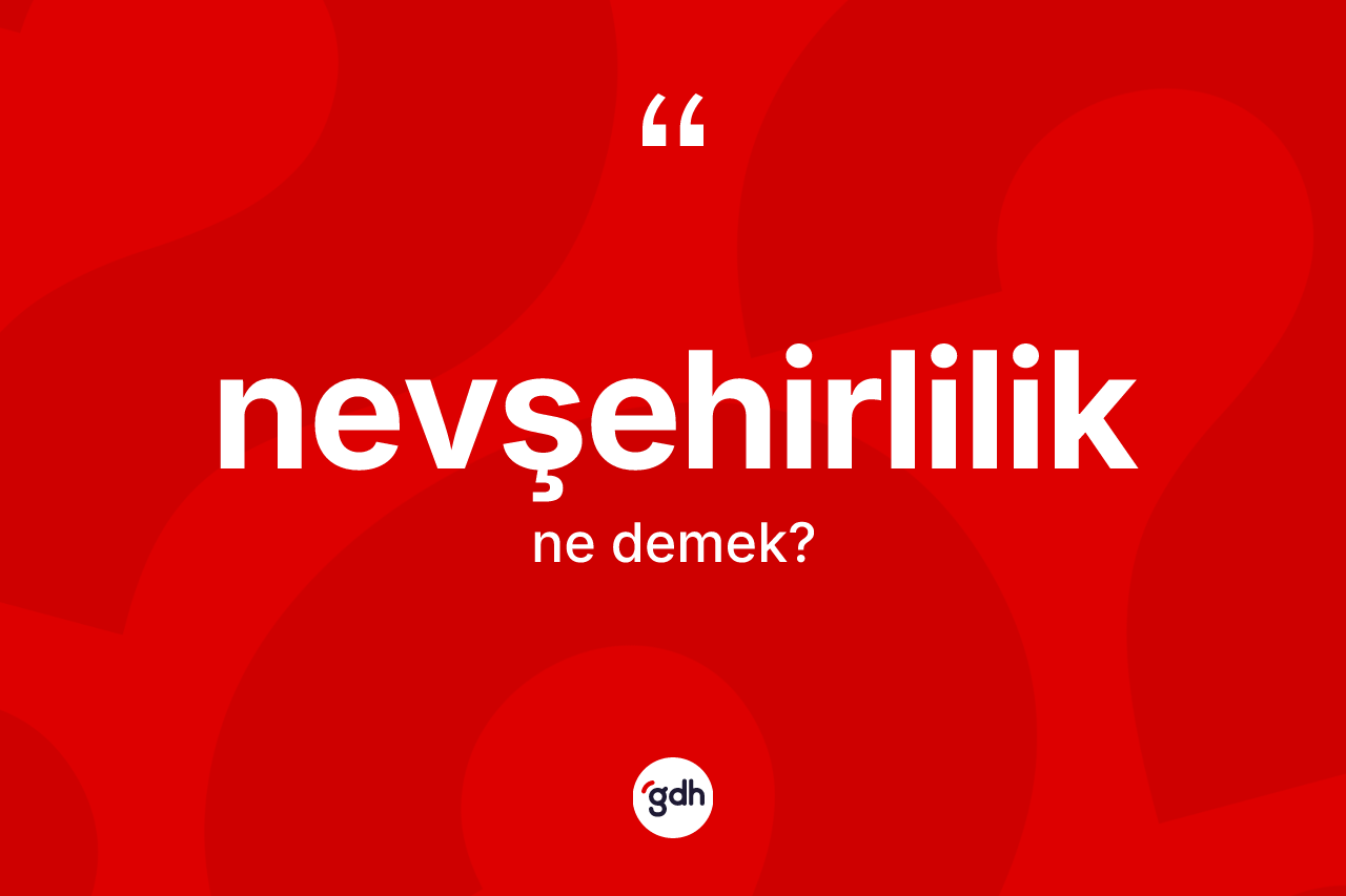 Nevşehirlilik kelimesinin tanımı nedir? Nevşehirlilik'in kısaca tanımı nedir?