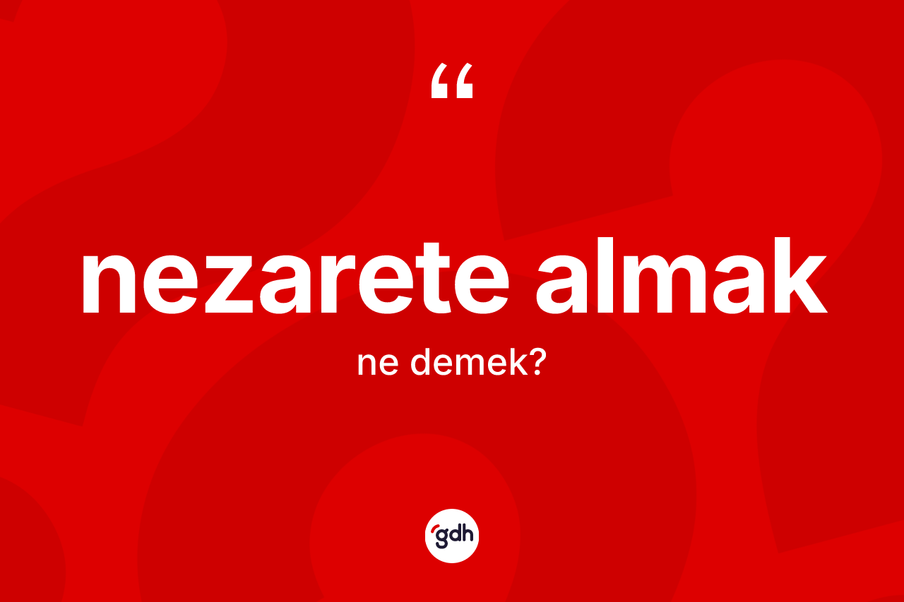 Nezarete almak ifadesinin sözlükteki anlamı nedir? Nezarete almak ifadesinin özellikleri nelerdir?