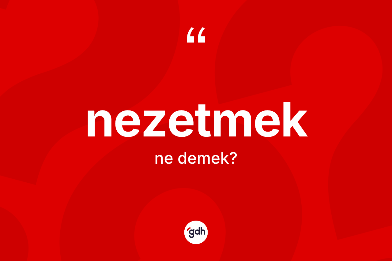 Nezetmek kelimesinin sözlükteki tanımı nedir? Nezetmedin kısaca tanımı nedir?