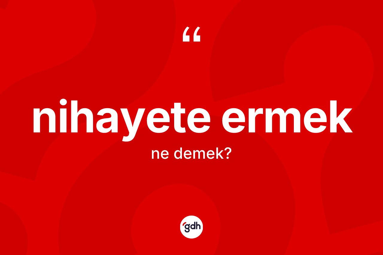 Nihayete ermek ifadesinin kısaca anlamı nedir? Nihayete ermek sözünün TDK tanımı nedir?
