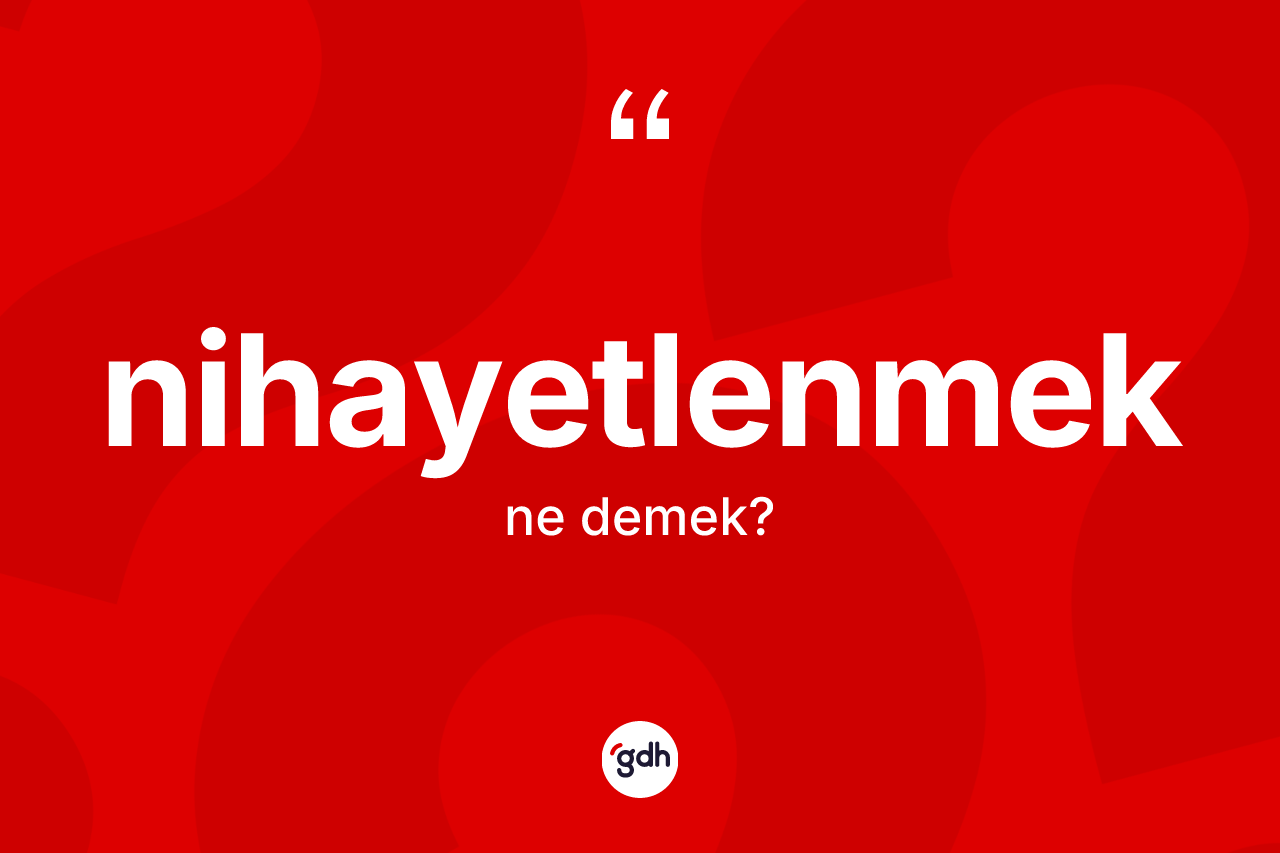 Nihayetlenmek kelimesinin sözlükteki tanımı nedir? Nihayetlenmeğin TDK'ya göre anlamı nedir?