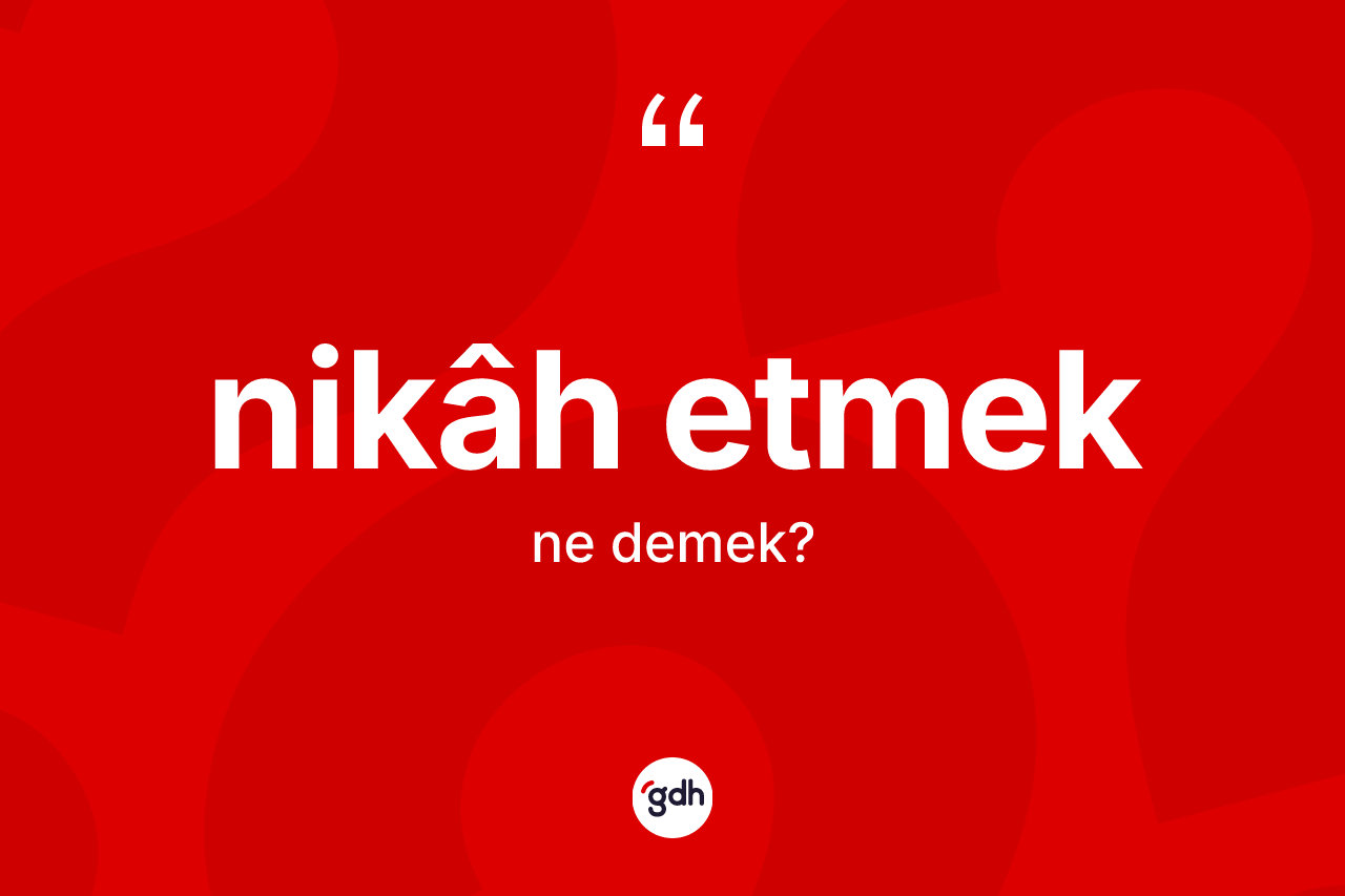 Nikâh etmek ifadesinin anlamı nedir? Nikâh etmek ifadesinin TDK anlamı nedir?
