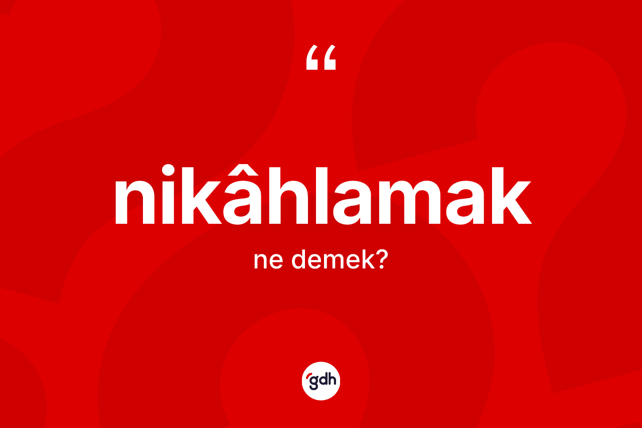 Nikâhlamak kelimesinin tanımı nedir? Nikâhlamağın TDK'ya göre anlamı nedir?