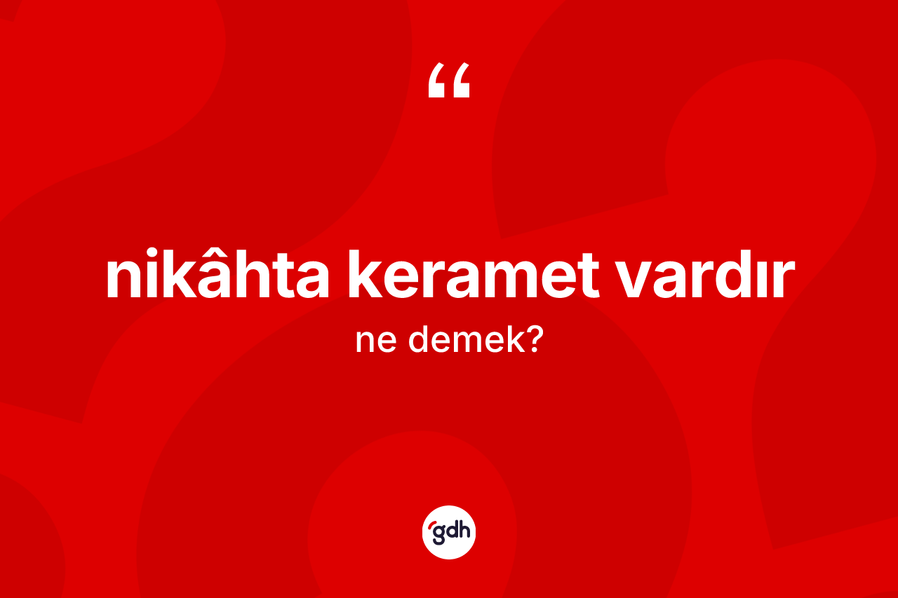 Nikâhta keramet vardır ne demektir? Nikâhta keramet vardır ifadesinin TDK anlamı nedir?