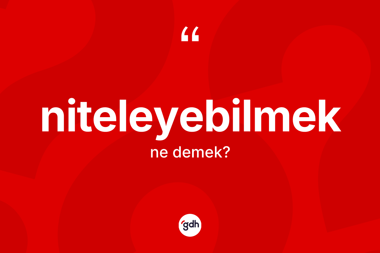 Niteleyebilmek ne demek? Niteleyebilmeğin TDK'ya göre anlamı nedir?
