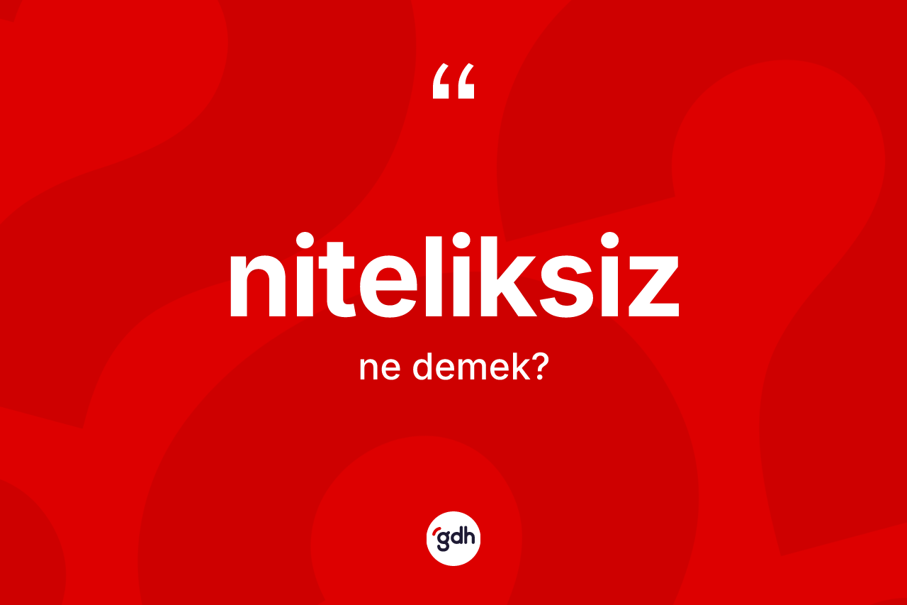 Niteliksiz ne demek? Niteliksizin TDK'ya göre anlamı nedir?