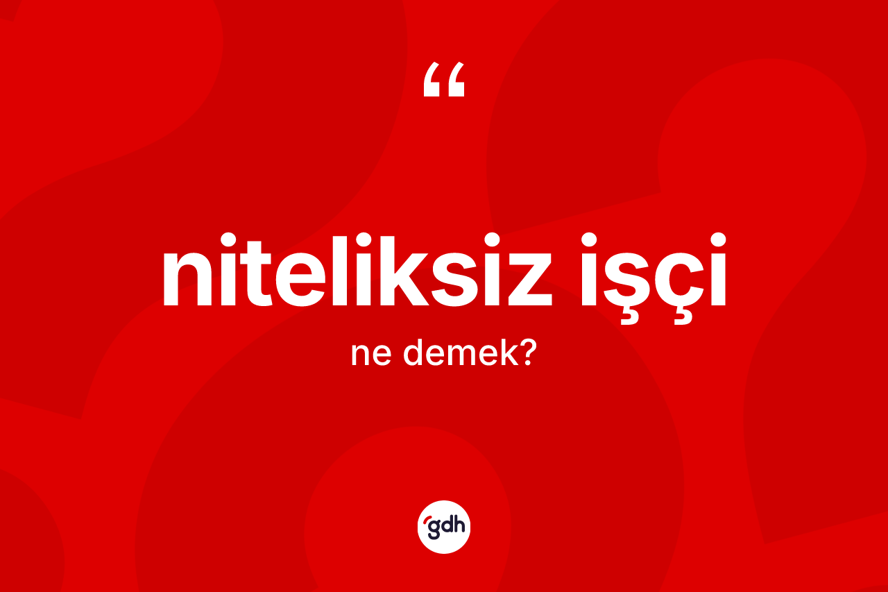 Niteliksiz işçi kelimesinin tanımı nedir? Niteliksiz işçinin halk arasındaki kullanımı nasıldır?