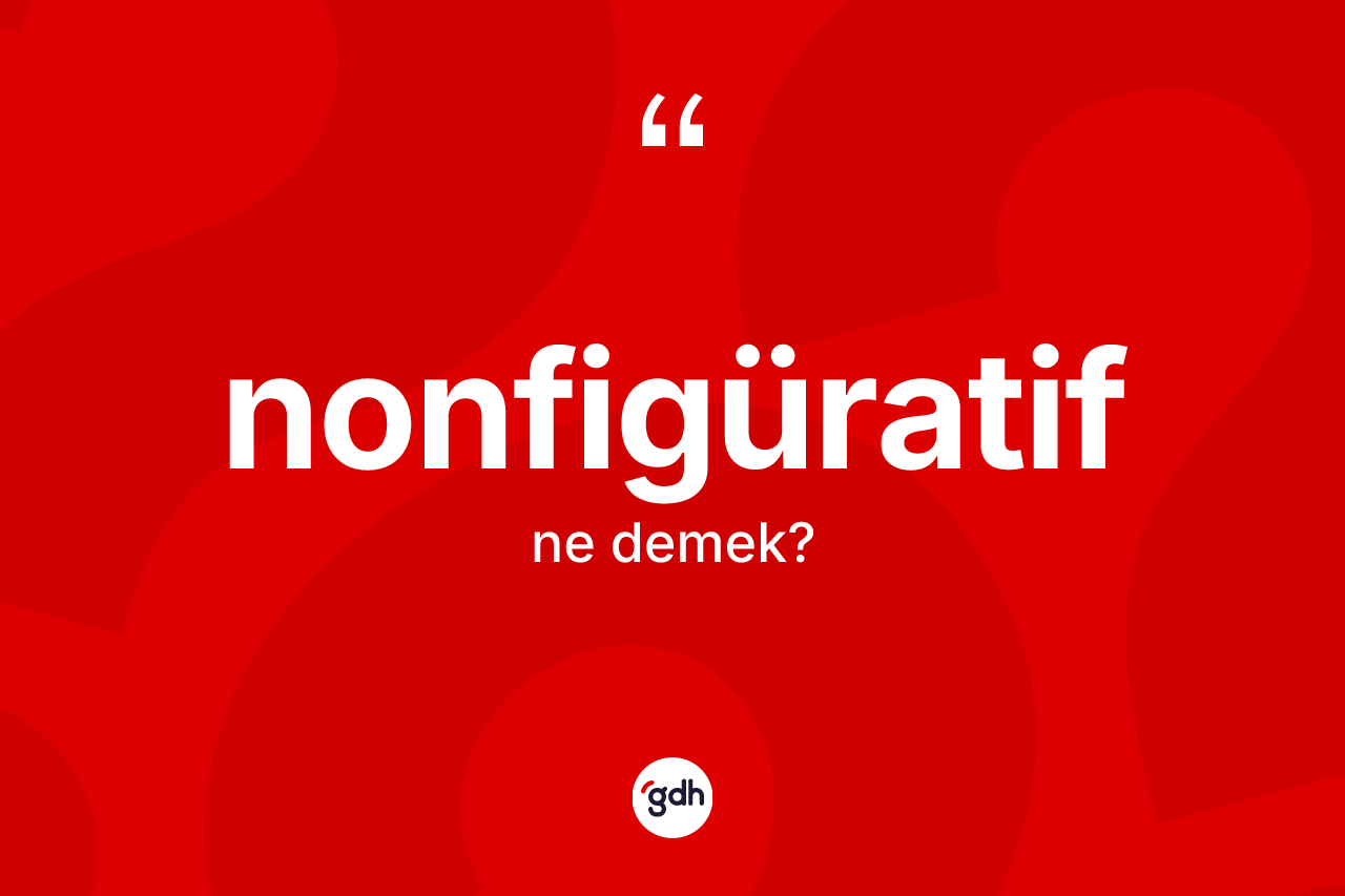 Nonfigüratif kelimesinin tanımı nedir? Nonfigüratif kelimesinin kaç farklı anlamı var?