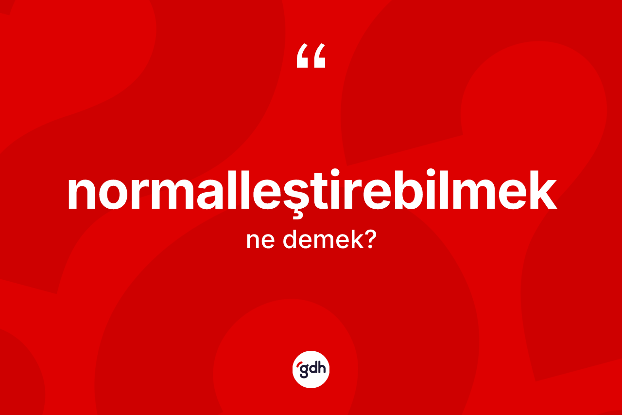 Normalleştirebilmek kelimesinin tanımı nedir? Normalleştirebilmeğin sözlükteki anlamı nedir?