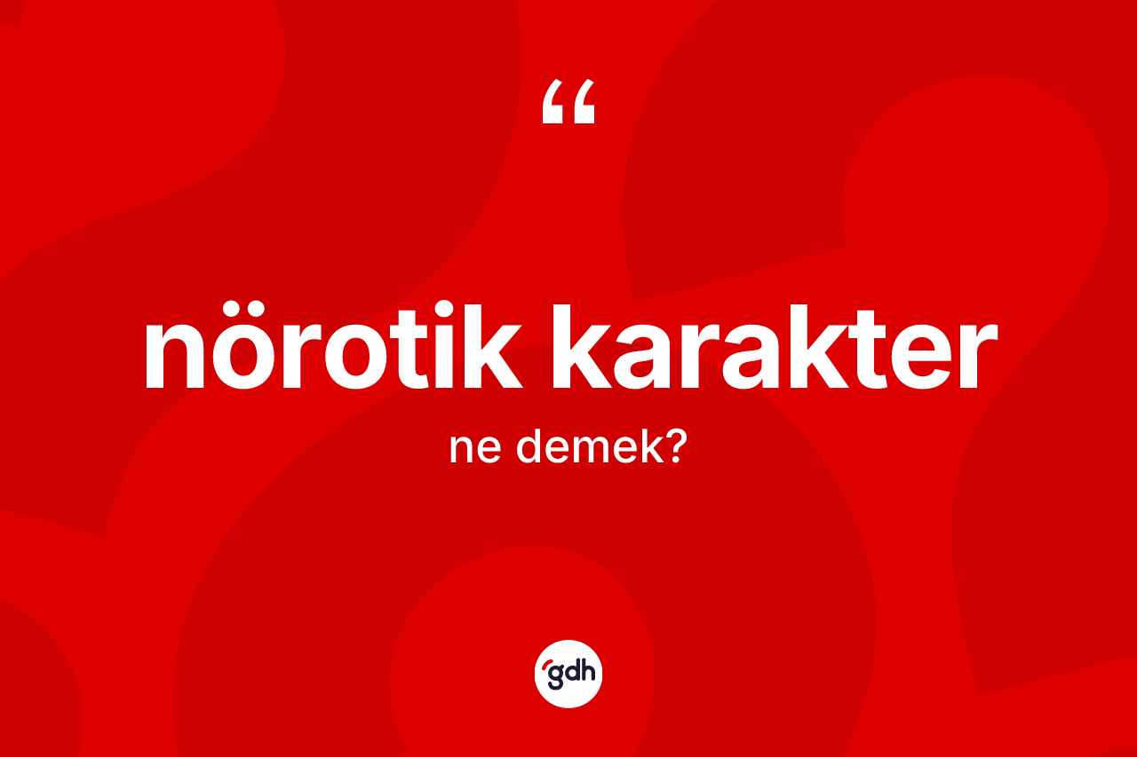 Nörotik karakter kelimesi nedir? Nörotik karakterin TDK'ya göre anlamı nedir?